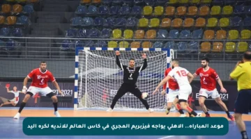 موعد المباراة.. الأهلي يواجه فيزبريم المجري في كأس العالم للأندية لكرة اليد